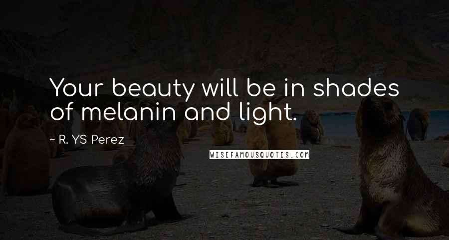 R. YS Perez Quotes: Your beauty will be in shades of melanin and light.