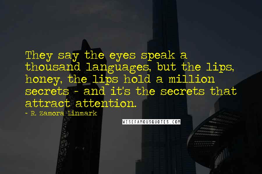 R. Zamora Linmark Quotes: They say the eyes speak a thousand languages, but the lips, honey, the lips hold a million secrets - and it's the secrets that attract attention.