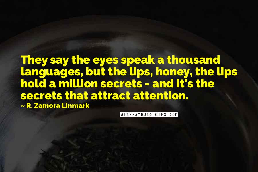 R. Zamora Linmark Quotes: They say the eyes speak a thousand languages, but the lips, honey, the lips hold a million secrets - and it's the secrets that attract attention.