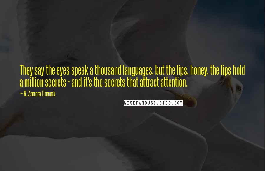 R. Zamora Linmark Quotes: They say the eyes speak a thousand languages, but the lips, honey, the lips hold a million secrets - and it's the secrets that attract attention.