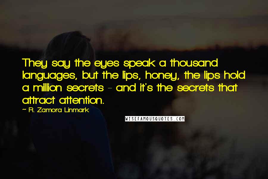 R. Zamora Linmark Quotes: They say the eyes speak a thousand languages, but the lips, honey, the lips hold a million secrets - and it's the secrets that attract attention.