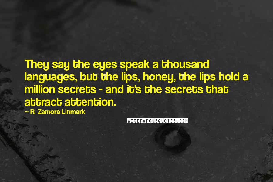 R. Zamora Linmark Quotes: They say the eyes speak a thousand languages, but the lips, honey, the lips hold a million secrets - and it's the secrets that attract attention.