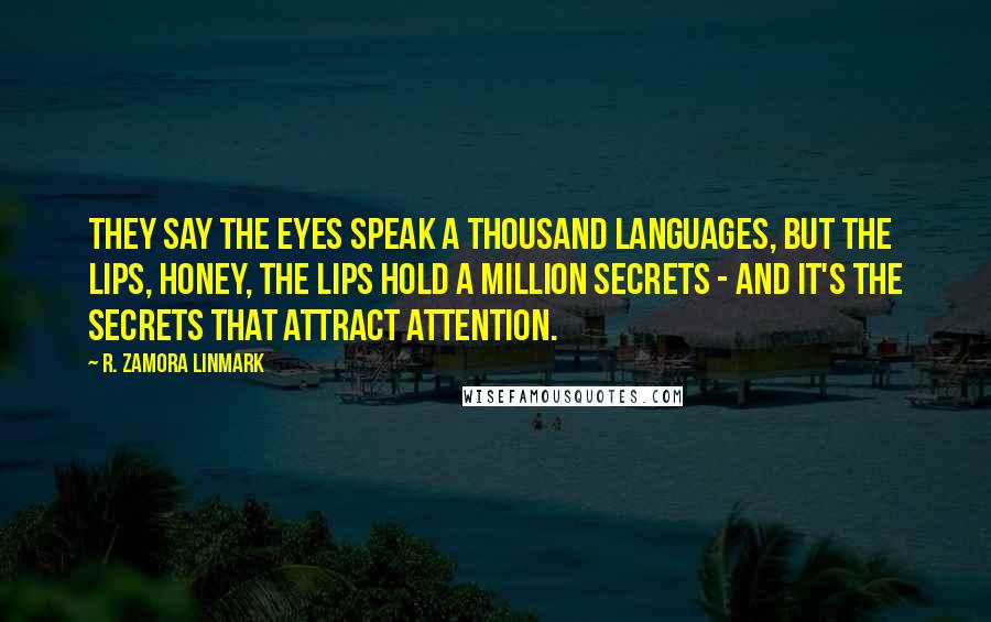 R. Zamora Linmark Quotes: They say the eyes speak a thousand languages, but the lips, honey, the lips hold a million secrets - and it's the secrets that attract attention.