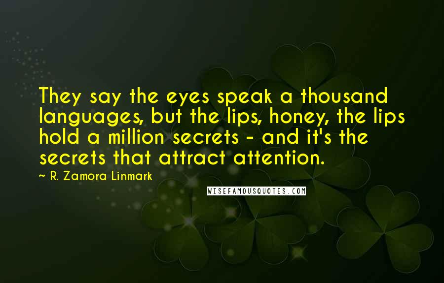 R. Zamora Linmark Quotes: They say the eyes speak a thousand languages, but the lips, honey, the lips hold a million secrets - and it's the secrets that attract attention.