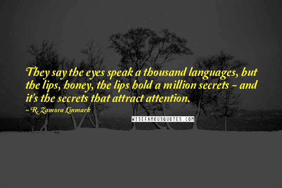 R. Zamora Linmark Quotes: They say the eyes speak a thousand languages, but the lips, honey, the lips hold a million secrets - and it's the secrets that attract attention.