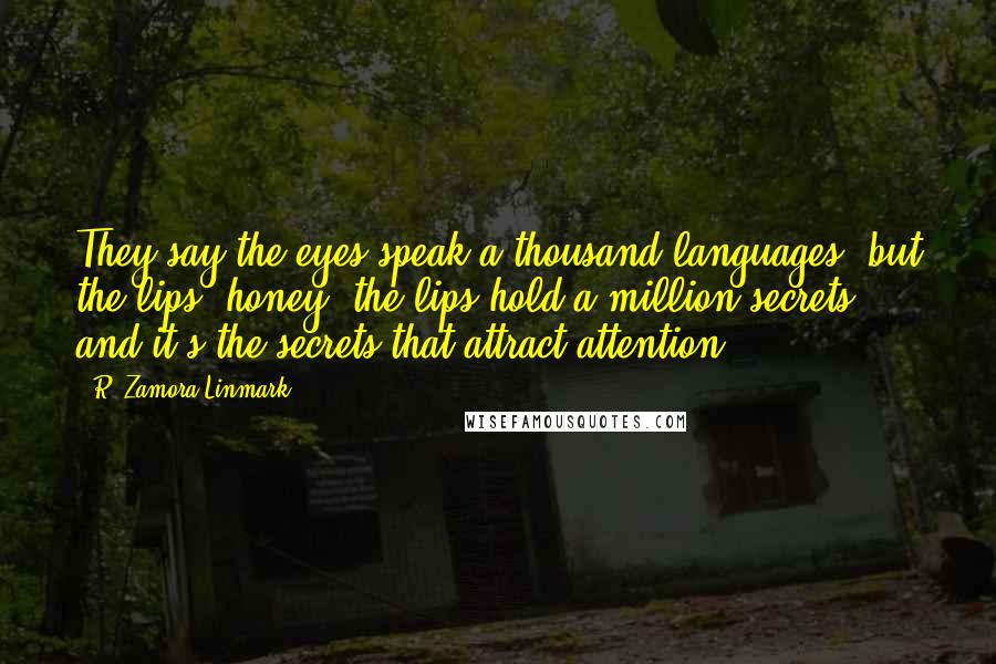 R. Zamora Linmark Quotes: They say the eyes speak a thousand languages, but the lips, honey, the lips hold a million secrets - and it's the secrets that attract attention.