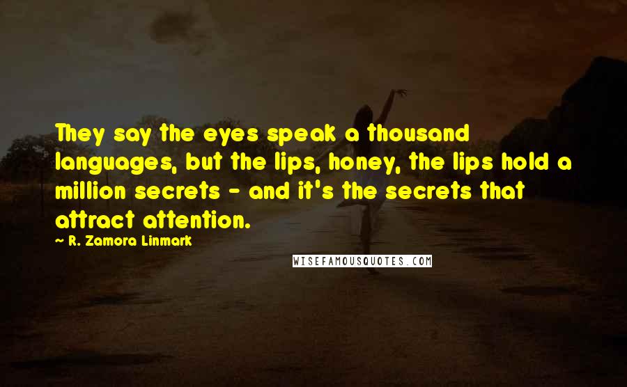 R. Zamora Linmark Quotes: They say the eyes speak a thousand languages, but the lips, honey, the lips hold a million secrets - and it's the secrets that attract attention.