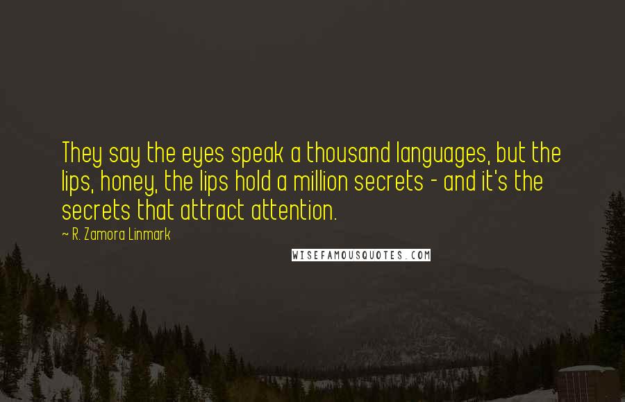 R. Zamora Linmark Quotes: They say the eyes speak a thousand languages, but the lips, honey, the lips hold a million secrets - and it's the secrets that attract attention.