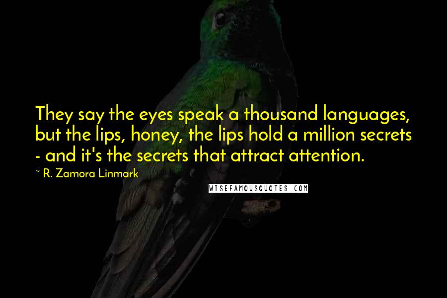 R. Zamora Linmark Quotes: They say the eyes speak a thousand languages, but the lips, honey, the lips hold a million secrets - and it's the secrets that attract attention.