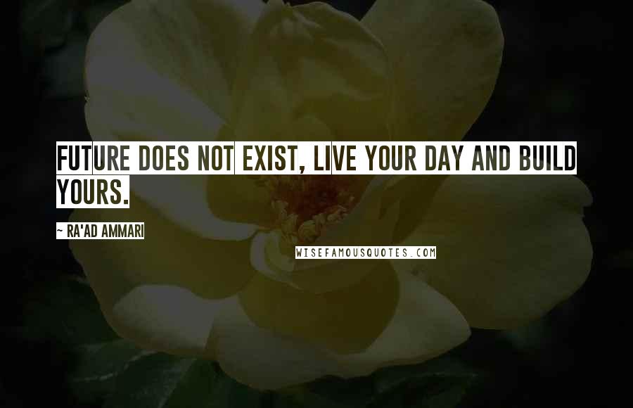 Ra'ad Ammari Quotes: Future does not exist, live your day and build yours.