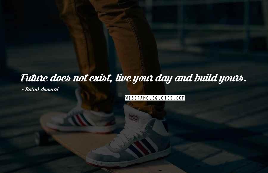 Ra'ad Ammari Quotes: Future does not exist, live your day and build yours.