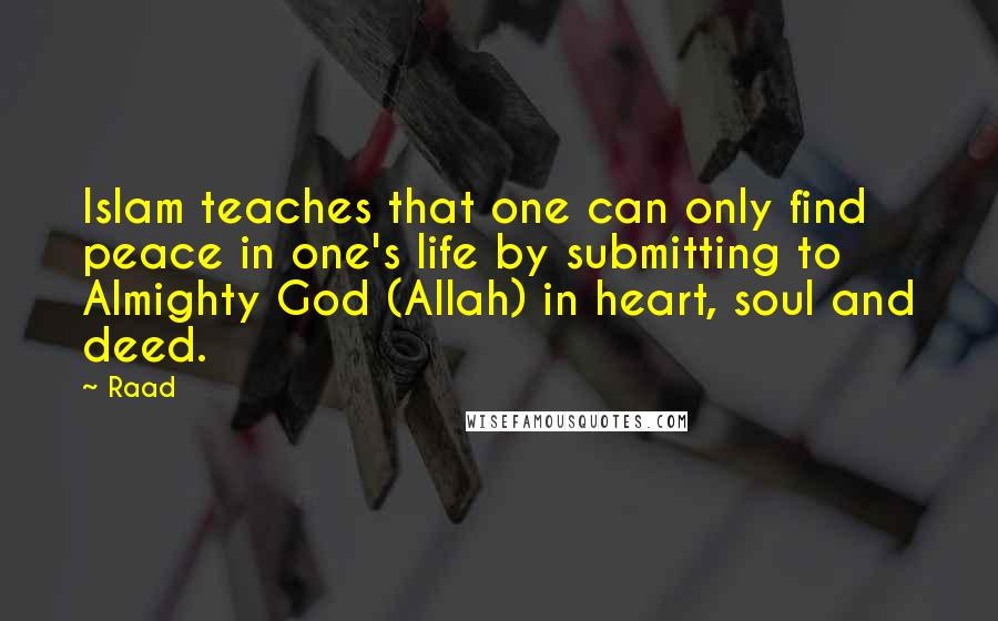 Raad Quotes: Islam teaches that one can only find peace in one's life by submitting to Almighty God (Allah) in heart, soul and deed.