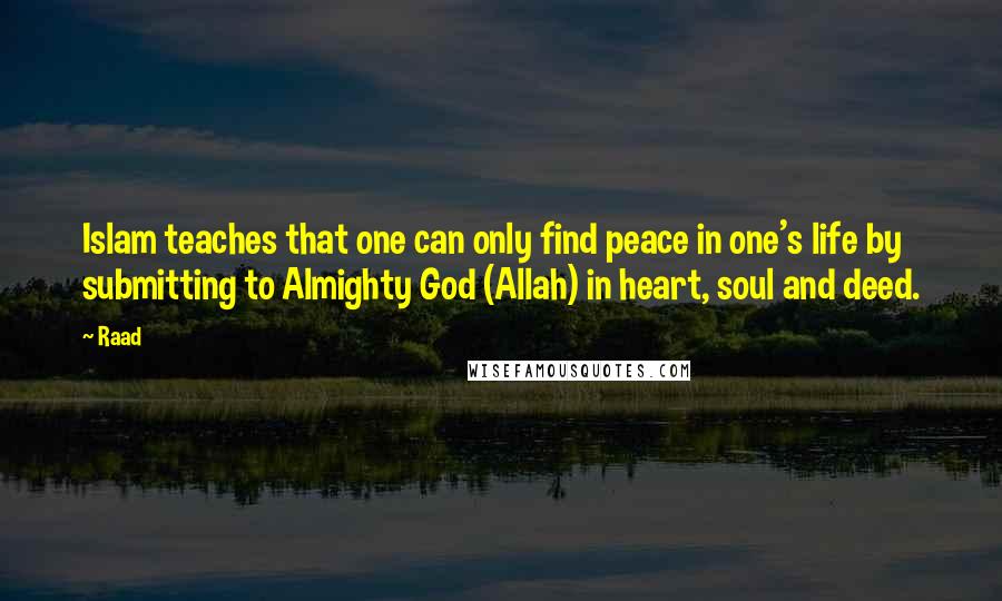 Raad Quotes: Islam teaches that one can only find peace in one's life by submitting to Almighty God (Allah) in heart, soul and deed.