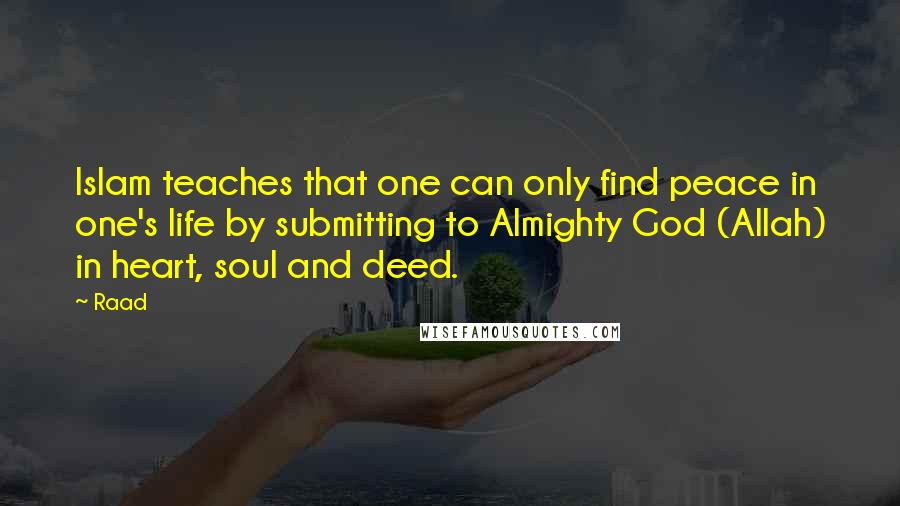 Raad Quotes: Islam teaches that one can only find peace in one's life by submitting to Almighty God (Allah) in heart, soul and deed.