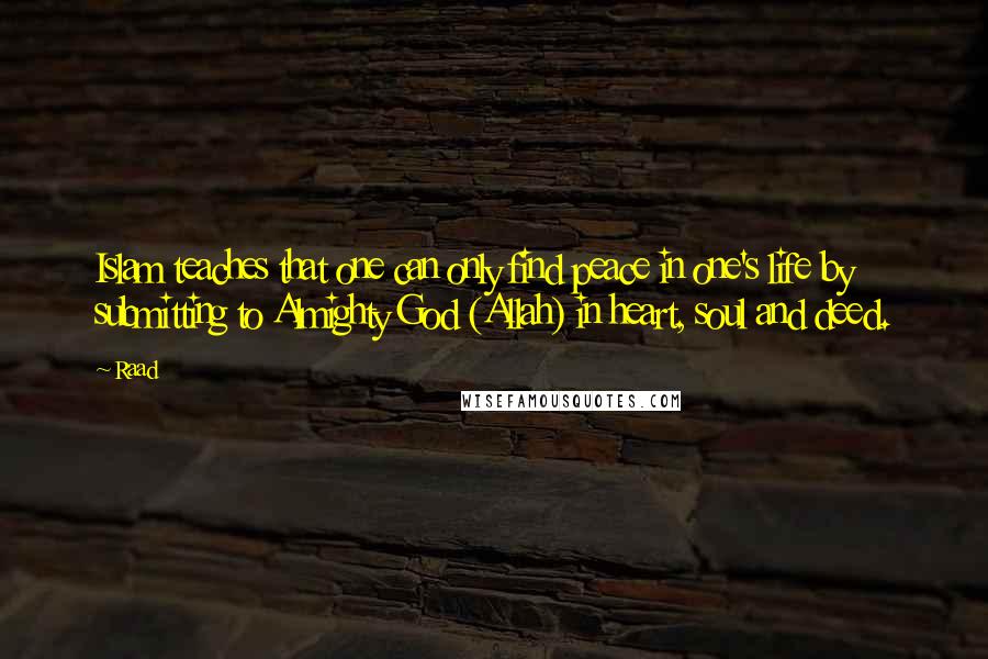 Raad Quotes: Islam teaches that one can only find peace in one's life by submitting to Almighty God (Allah) in heart, soul and deed.