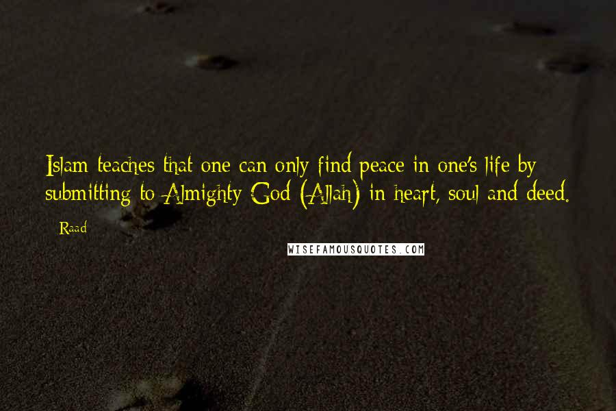 Raad Quotes: Islam teaches that one can only find peace in one's life by submitting to Almighty God (Allah) in heart, soul and deed.