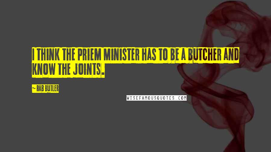 Rab Butler Quotes: I think the Priem Minister has to be a butcher and know the joints.