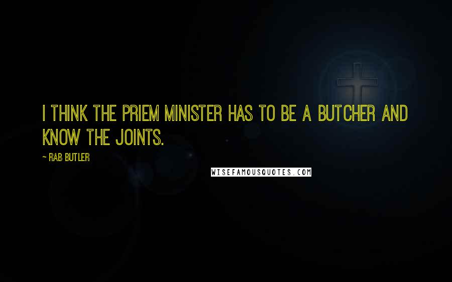 Rab Butler Quotes: I think the Priem Minister has to be a butcher and know the joints.