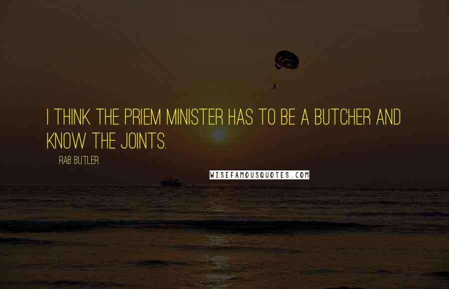 Rab Butler Quotes: I think the Priem Minister has to be a butcher and know the joints.