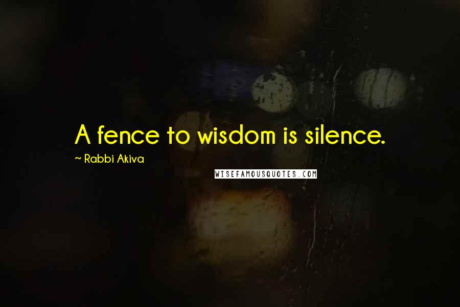Rabbi Akiva Quotes: A fence to wisdom is silence.