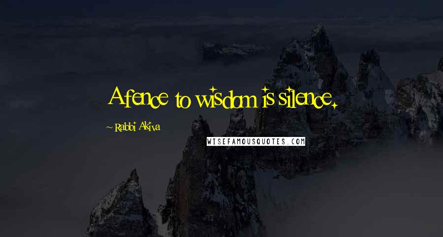 Rabbi Akiva Quotes: A fence to wisdom is silence.