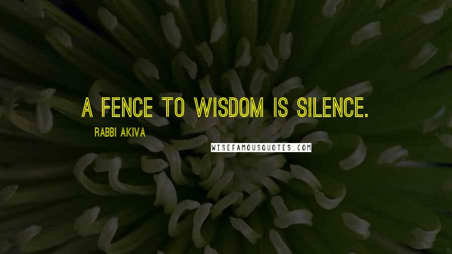 Rabbi Akiva Quotes: A fence to wisdom is silence.