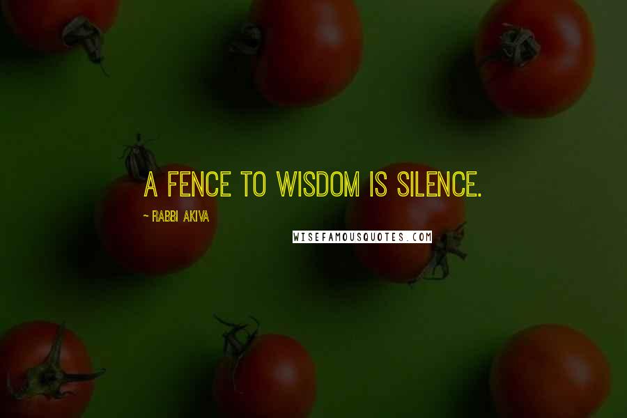 Rabbi Akiva Quotes: A fence to wisdom is silence.
