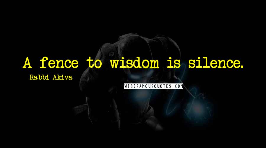 Rabbi Akiva Quotes: A fence to wisdom is silence.