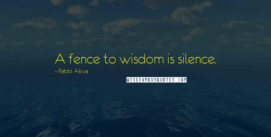 Rabbi Akiva Quotes: A fence to wisdom is silence.