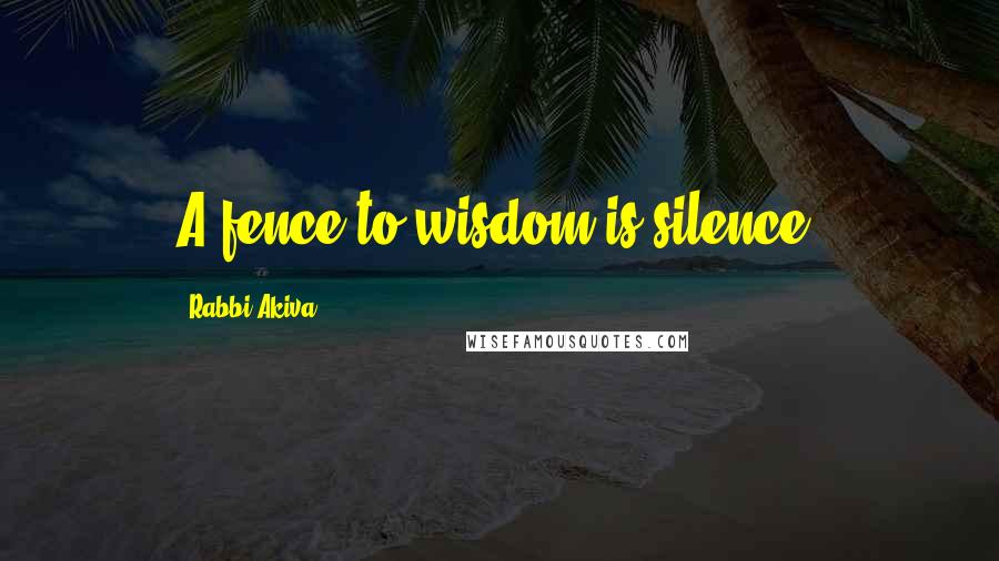 Rabbi Akiva Quotes: A fence to wisdom is silence.