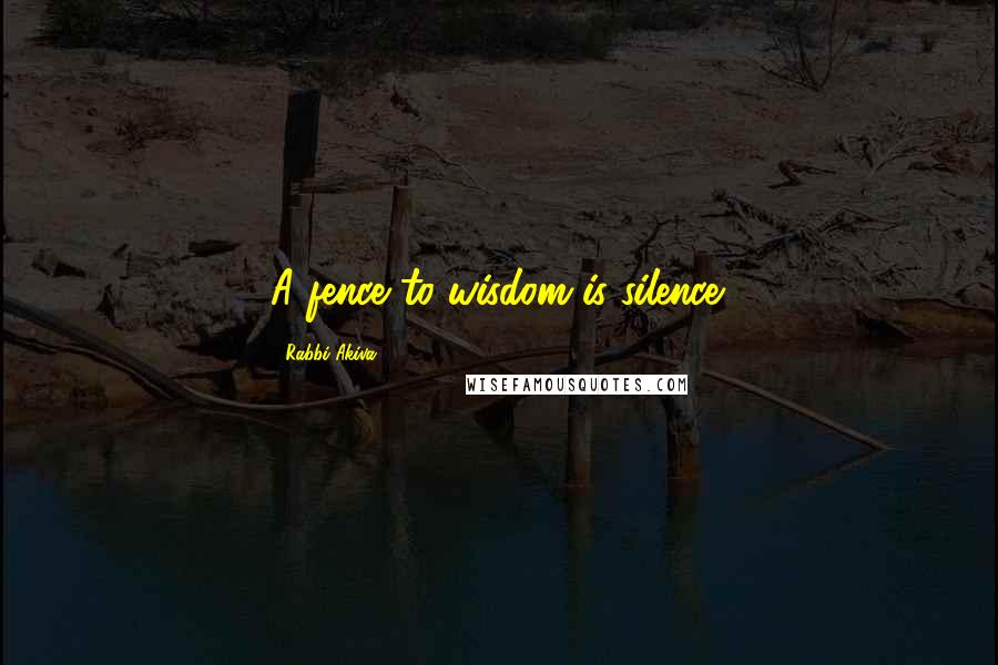 Rabbi Akiva Quotes: A fence to wisdom is silence.