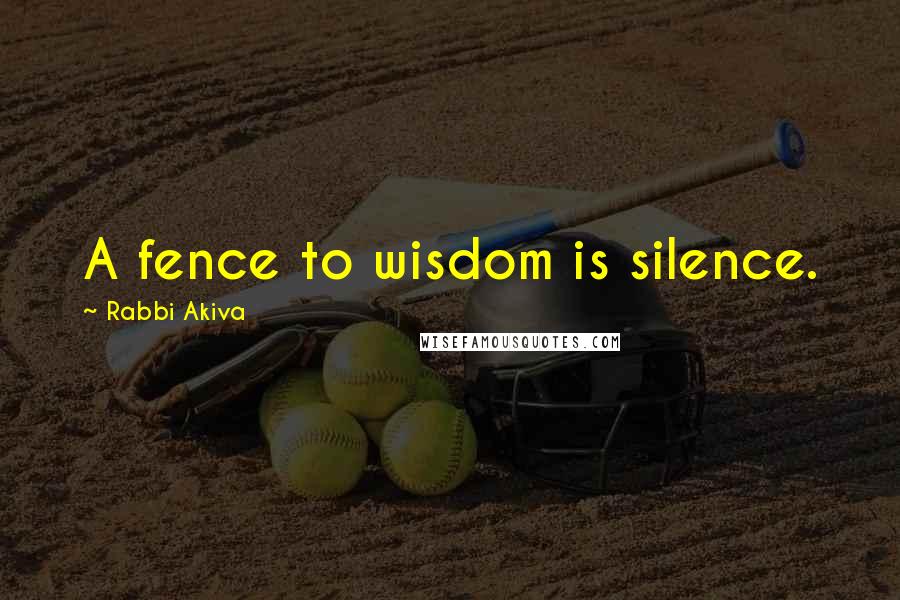 Rabbi Akiva Quotes: A fence to wisdom is silence.
