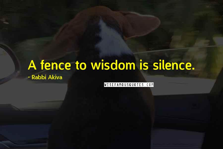 Rabbi Akiva Quotes: A fence to wisdom is silence.