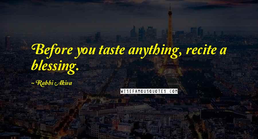 Rabbi Akiva Quotes: Before you taste anything, recite a blessing.