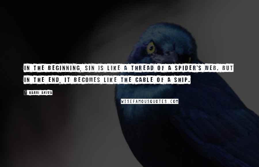 Rabbi Akiva Quotes: In the beginning, sin is like a thread of a spider's web. But in the end, it becomes like the cable of a ship.