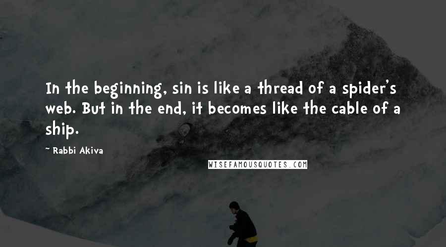 Rabbi Akiva Quotes: In the beginning, sin is like a thread of a spider's web. But in the end, it becomes like the cable of a ship.