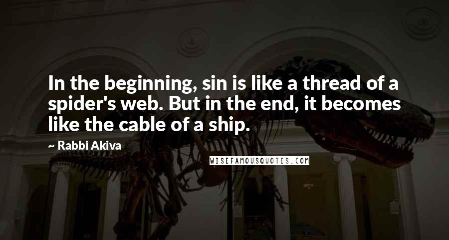 Rabbi Akiva Quotes: In the beginning, sin is like a thread of a spider's web. But in the end, it becomes like the cable of a ship.