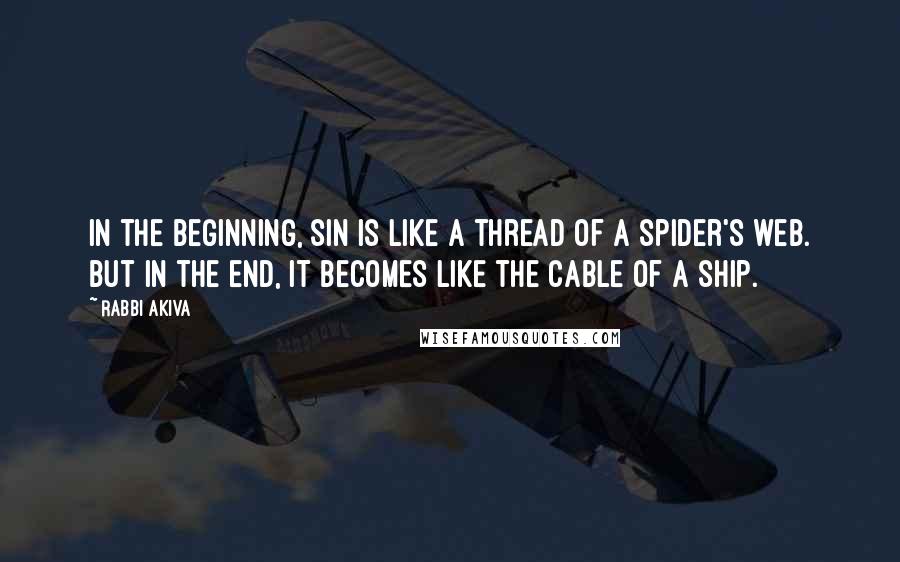 Rabbi Akiva Quotes: In the beginning, sin is like a thread of a spider's web. But in the end, it becomes like the cable of a ship.