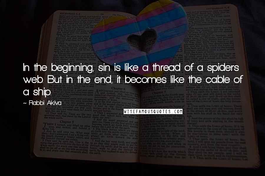 Rabbi Akiva Quotes: In the beginning, sin is like a thread of a spider's web. But in the end, it becomes like the cable of a ship.