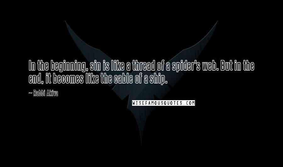 Rabbi Akiva Quotes: In the beginning, sin is like a thread of a spider's web. But in the end, it becomes like the cable of a ship.