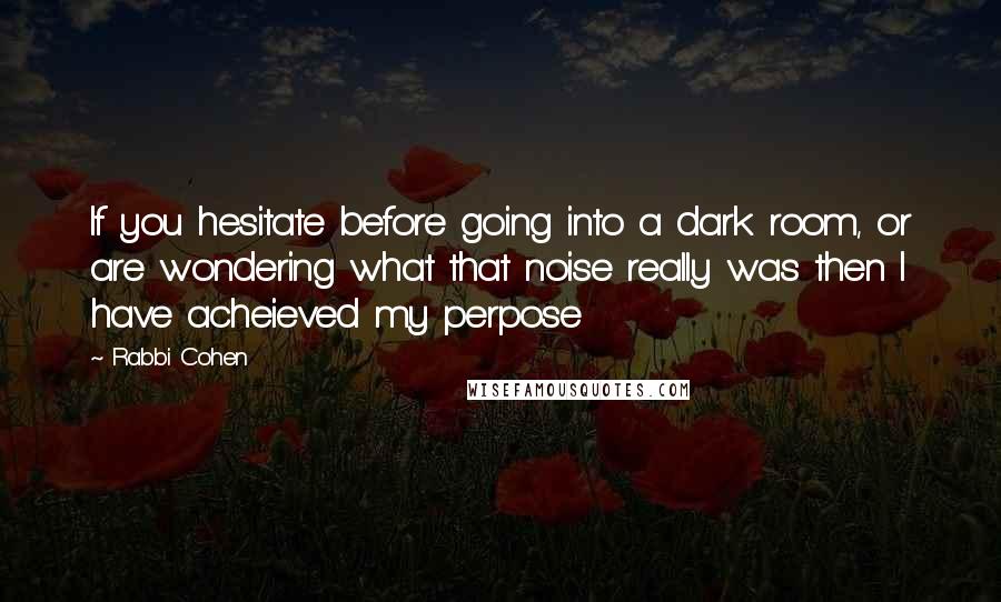 Rabbi Cohen Quotes: If you hesitate before going into a dark room, or are wondering what that noise really was then I have acheieved my perpose