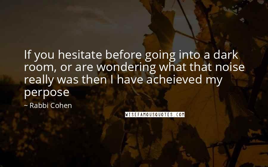 Rabbi Cohen Quotes: If you hesitate before going into a dark room, or are wondering what that noise really was then I have acheieved my perpose