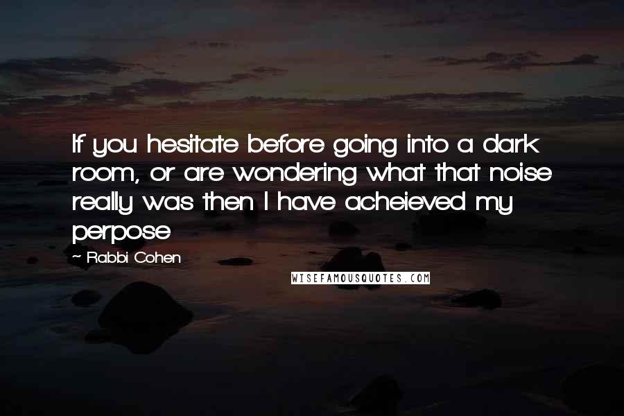 Rabbi Cohen Quotes: If you hesitate before going into a dark room, or are wondering what that noise really was then I have acheieved my perpose