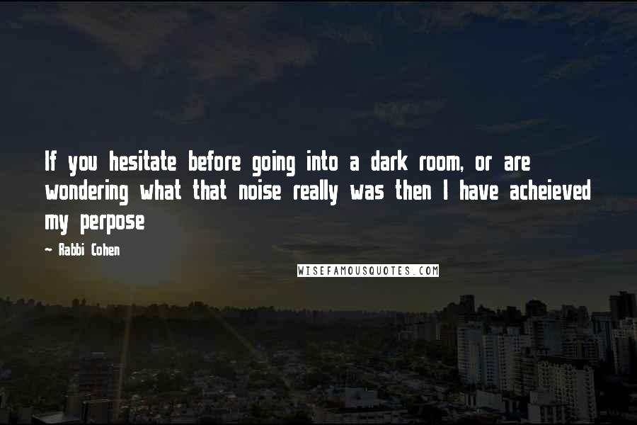 Rabbi Cohen Quotes: If you hesitate before going into a dark room, or are wondering what that noise really was then I have acheieved my perpose