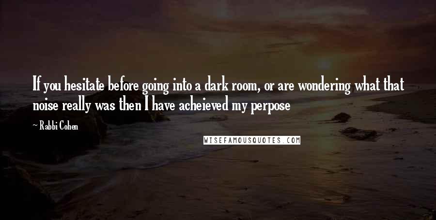 Rabbi Cohen Quotes: If you hesitate before going into a dark room, or are wondering what that noise really was then I have acheieved my perpose
