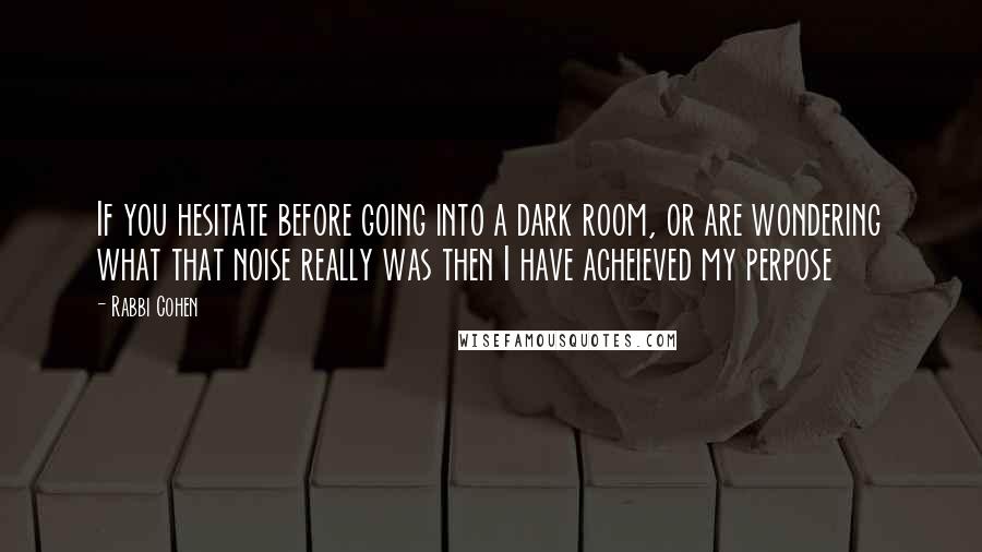 Rabbi Cohen Quotes: If you hesitate before going into a dark room, or are wondering what that noise really was then I have acheieved my perpose