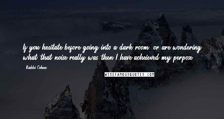 Rabbi Cohen Quotes: If you hesitate before going into a dark room, or are wondering what that noise really was then I have acheieved my perpose