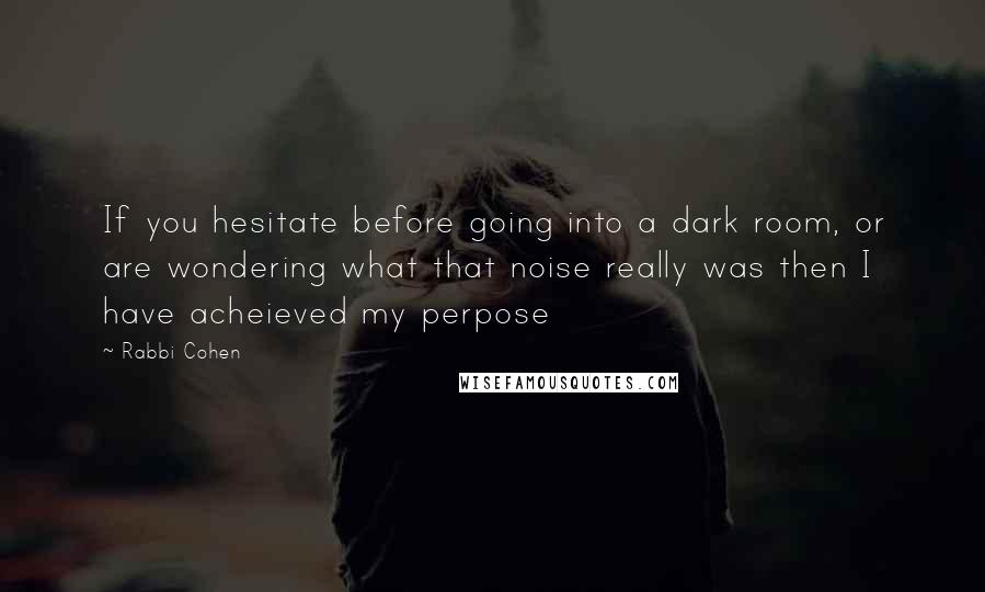 Rabbi Cohen Quotes: If you hesitate before going into a dark room, or are wondering what that noise really was then I have acheieved my perpose