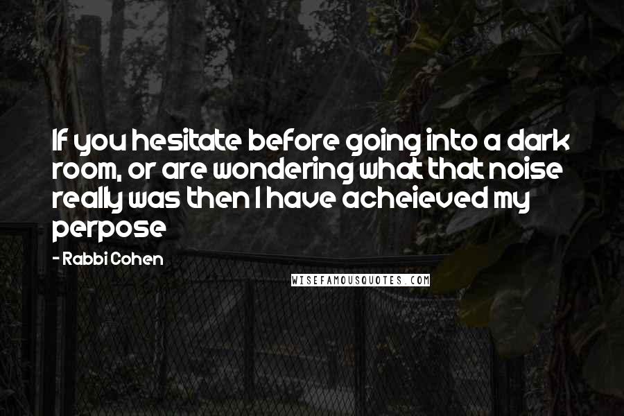 Rabbi Cohen Quotes: If you hesitate before going into a dark room, or are wondering what that noise really was then I have acheieved my perpose