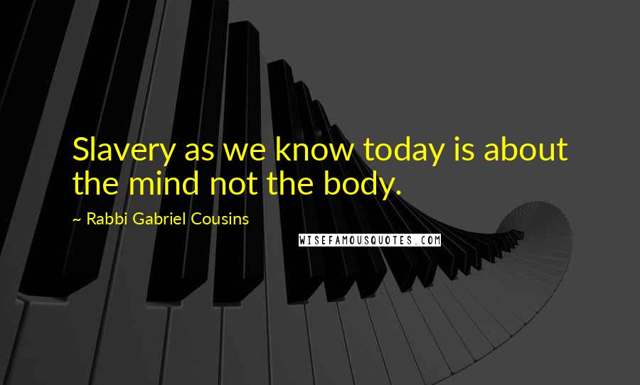 Rabbi Gabriel Cousins Quotes: Slavery as we know today is about the mind not the body.